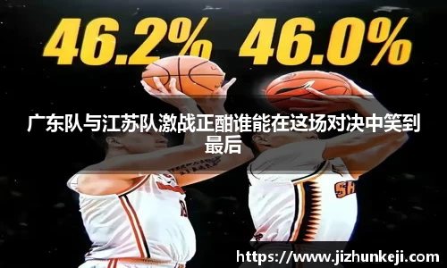 广东队与江苏队激战正酣谁能在这场对决中笑到最后