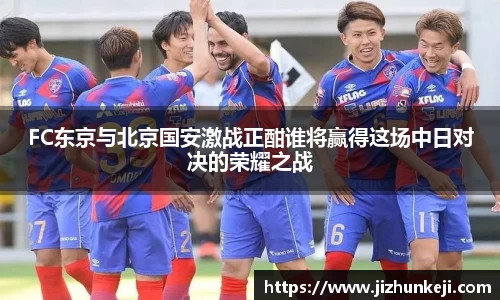 FC东京与北京国安激战正酣谁将赢得这场中日对决的荣耀之战